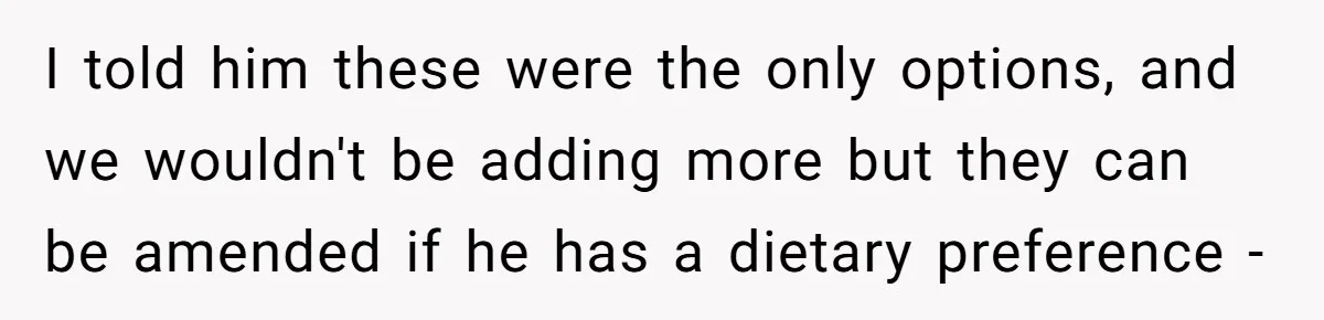I told him these were the only options, and we wouldn't be adding more but they can be amended if he has a dietary preference -