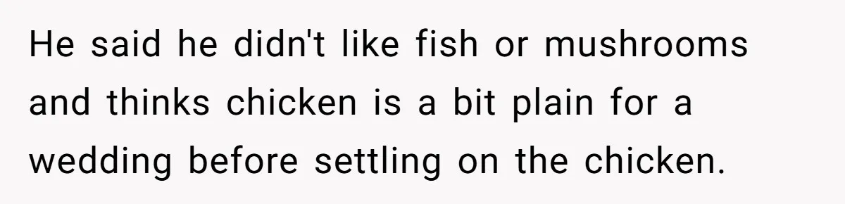 He said he didn't like fish or mushrooms and thinks chicken is a bit plain for a wedding before settling on the chicken.