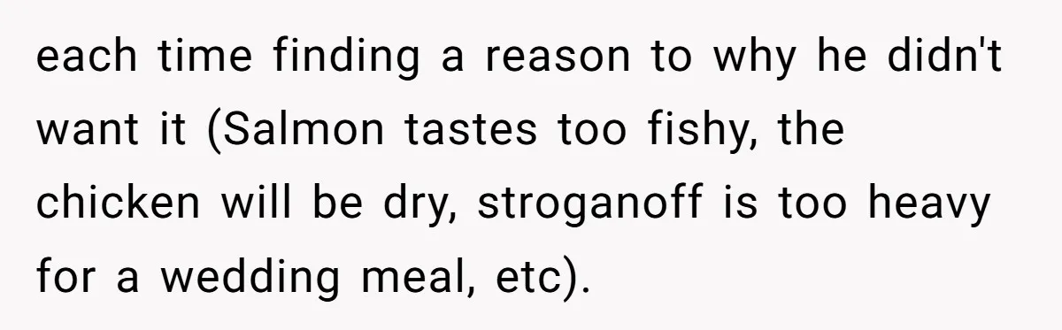 each time finding a reason to why he didn't want it (Salmon tastes too fishy, the chicken will be dry, stroganoff is too heavy for a wedding meal, etc).