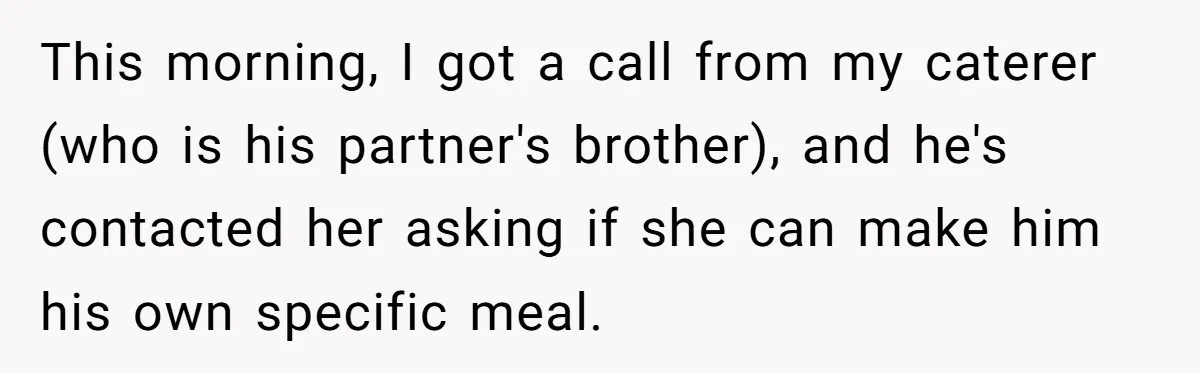This morning, I got a call from my caterer (who is his partner's brother), and he's contacted her asking if she can make him his own specific meal.