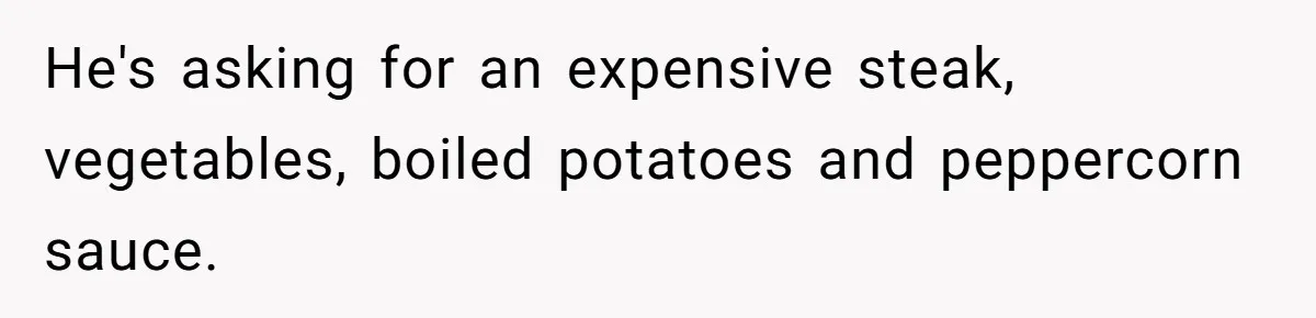 He's asking for an expensive steak, vegetables, boiled potatoes and peppercorn sauce.