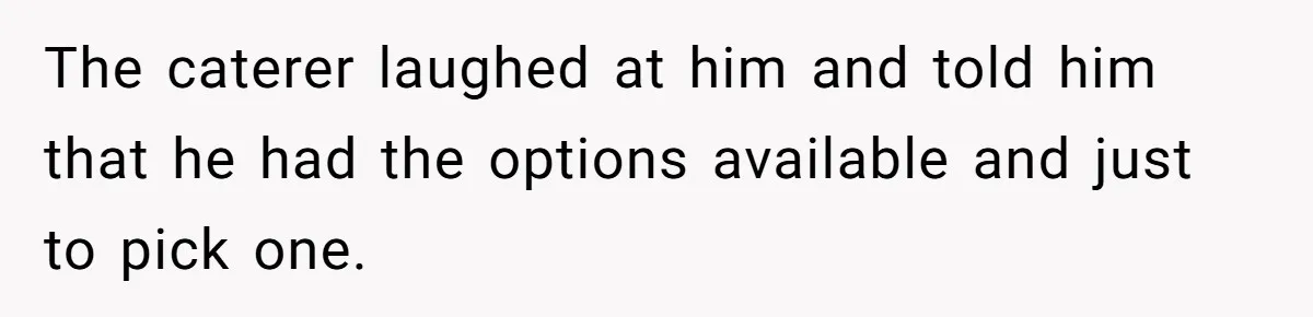 The caterer laughed at him and told him that he had the options available and just to pick one.