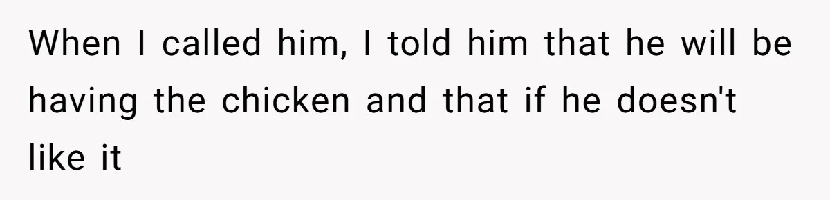 When I called him, I told him that he will be having the chicken and that if he doesn't like it