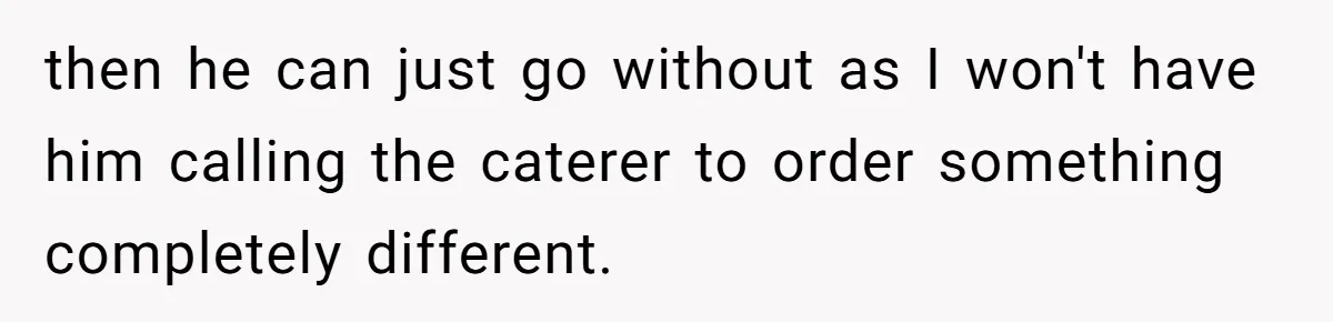 then he can just go without as I won't have him calling the caterer to order something completely different.