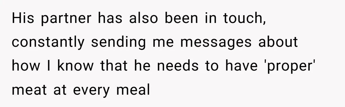 His partner has also been in touch, constantly sending me messages about how I know that he needs to have 'proper' meat at every meal