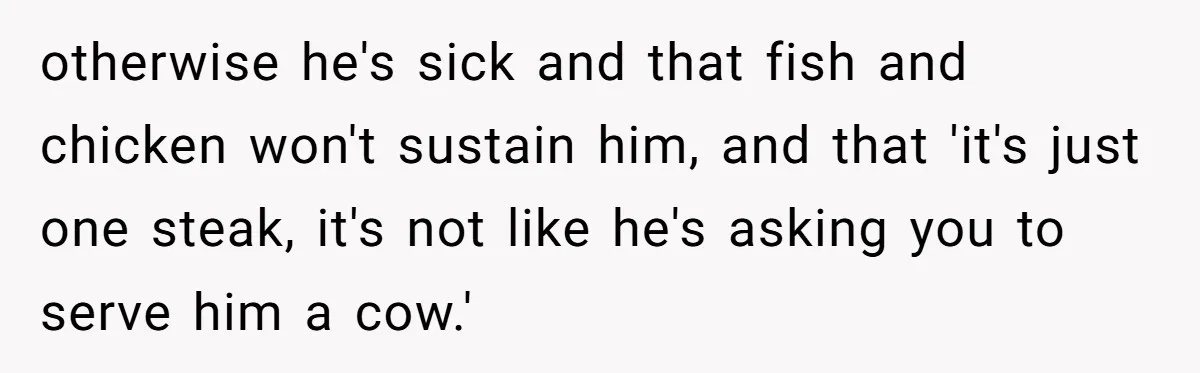 otherwise he's sick and that fish and chicken won't sustain him, and that 'it's just one steak, it's not like he's asking you to serve him a cow.'