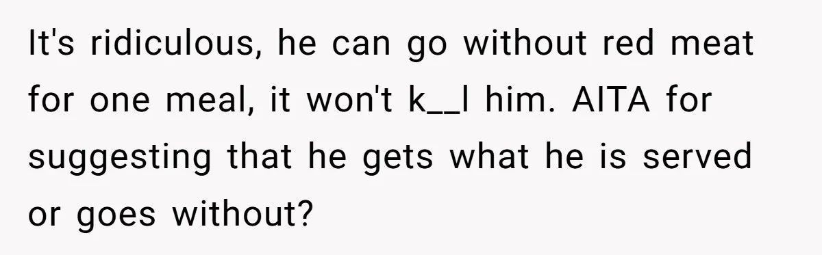 It's ridiculous, he can go without red meat for one meal, it won't k__l him. AITA for suggesting that he gets what he is served or goes without?