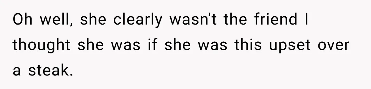Oh well, she clearly wasn't the friend I thought she was if she was this upset over a steak.