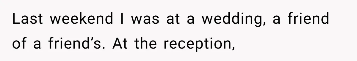 Last weekend I was at a wedding, a friend of a friend’s. At the reception,