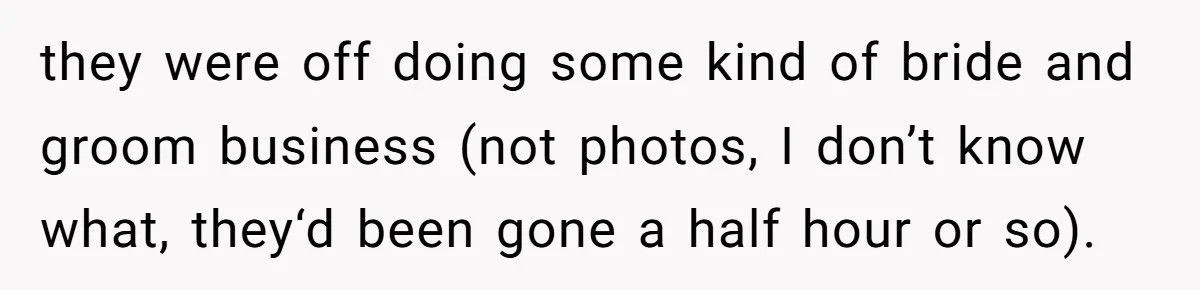 they were off doing some kind of bride and groom business (not photos, I don’t know what, they‘d been gone a half hour or so).