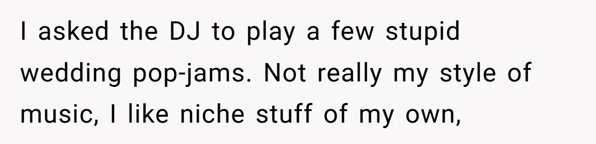 I asked the DJ to play a few stupid wedding pop-jams. Not really my style of music, I like niche stuff of my own,