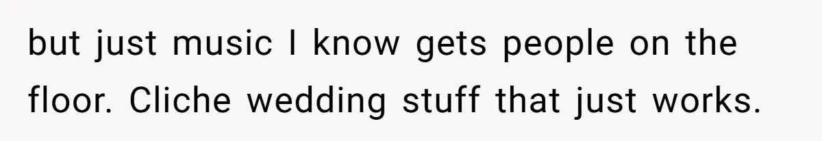 but just music I know gets people on the floor. Cliche wedding stuff that just works.