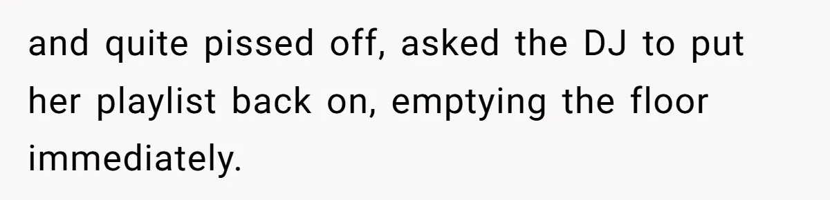 and quite pissed off, asked the DJ to put her playlist back on, emptying the floor immediately.