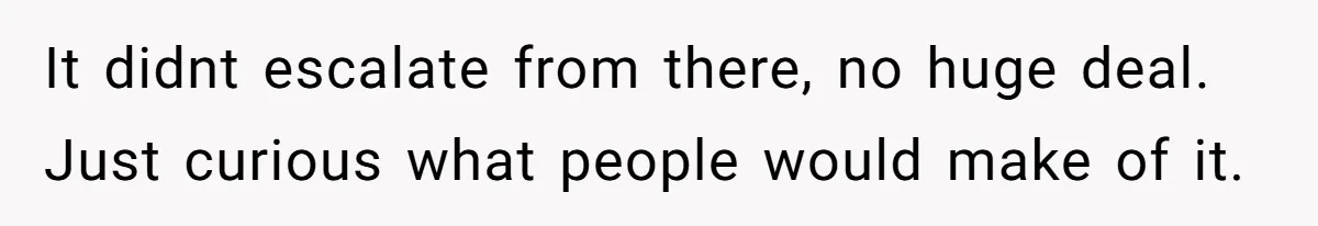 It didnt escalate from there, no huge deal. Just curious what people would make of it.