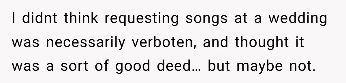 I didnt think requesting songs at a wedding was necessarily verboten, and thought it was a sort of good deed… but maybe not.