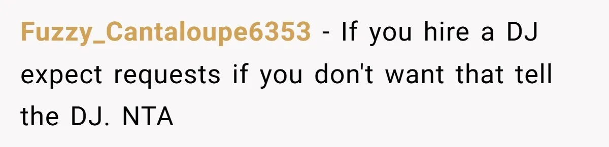 Fuzzy_Cantaloupe6353 − If you hire a DJ expect requests if you don't want that tell the DJ. NTA