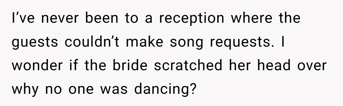I’ve never been to a reception where the guests couldn’t make song requests. I wonder if the bride scratched her head over why no one was dancing?