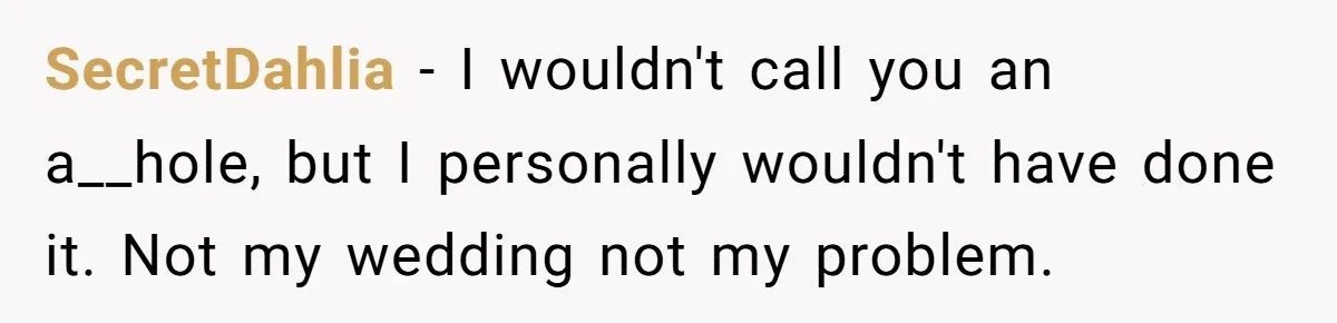 SecretDahlia − I wouldn't call you an a__hole, but I personally wouldn't have done it. Not my wedding not my problem.
