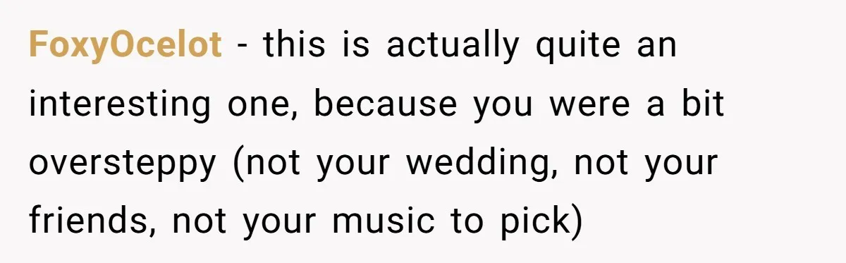 FoxyOcelot − this is actually quite an interesting one, because you were a bit oversteppy (not your wedding, not your friends, not your music to pick)