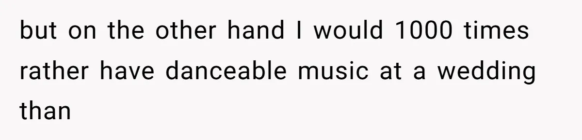 but on the other hand I would 1000 times rather have danceable music at a wedding than