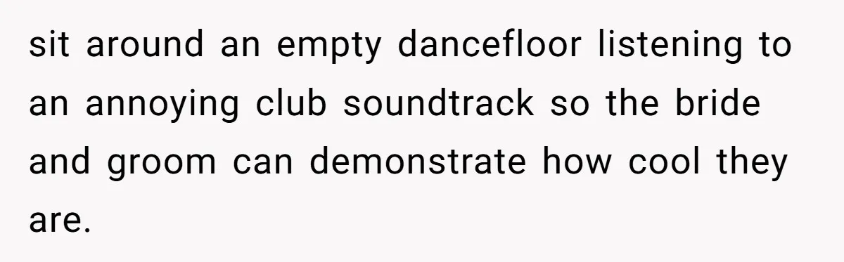 sit around an empty dancefloor listening to an annoying club soundtrack so the bride and groom can demonstrate how cool they are.