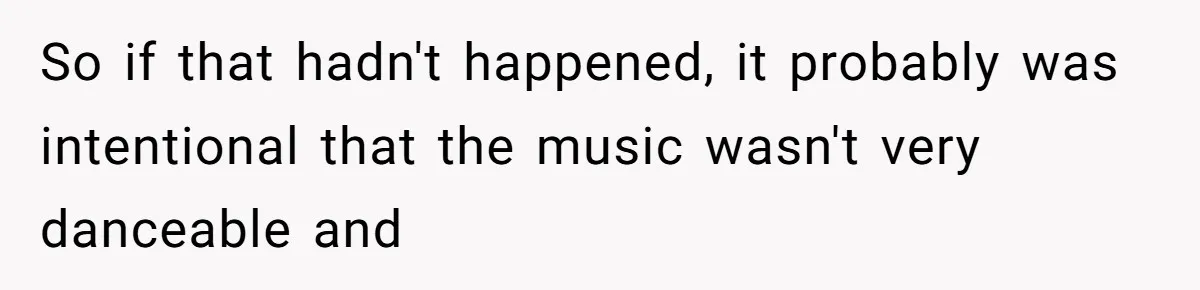 So if that hadn't happened, it probably was intentional that the music wasn't very danceable and
