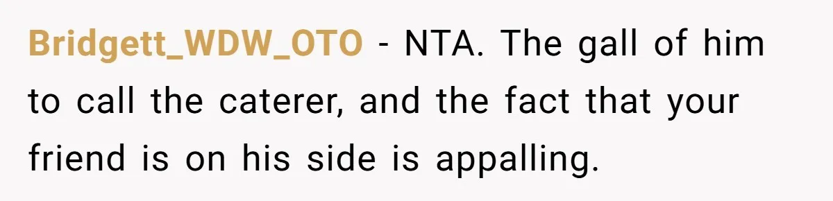 Bridgett_WDW_OTO − NTA. The gall of him to call the caterer, and the fact that your friend is on his side is appalling.
