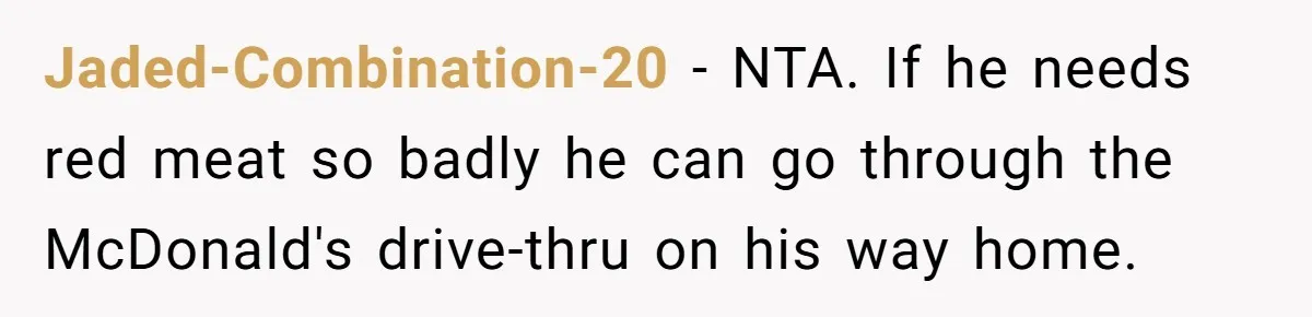 Jaded-Combination-20 − NTA. If he needs red meat so badly he can go through the McDonald's drive-thru on his way home.