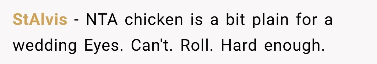 StAlvis − NTA chicken is a bit plain for a wedding Eyes. Can't. Roll. Hard enough.