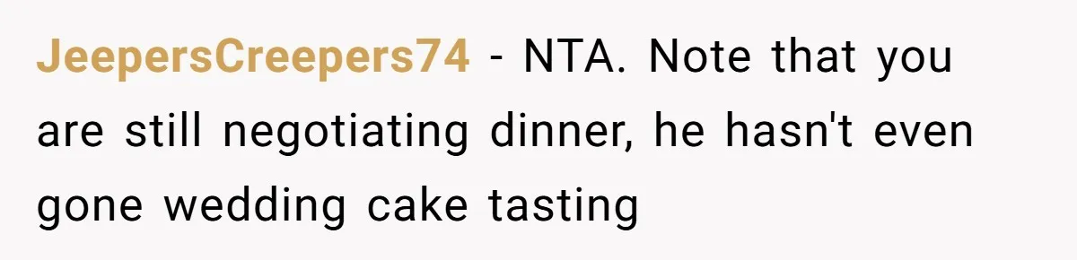 JeepersCreepers74 − NTA. Note that you are still negotiating dinner, he hasn't even gone wedding cake tasting