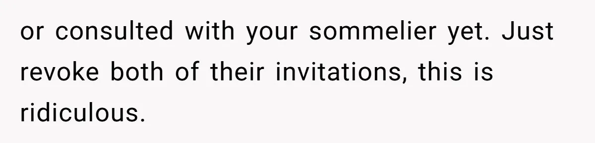 or consulted with your sommelier yet. Just revoke both of their invitations, this is ridiculous.