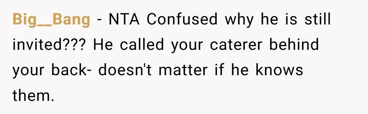 Big__Bang − NTA Confused why he is still invited??? He called your caterer behind your back- doesn't matter if he knows them.