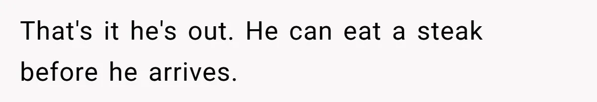 That's it he's out. He can eat a steak before he arrives.
