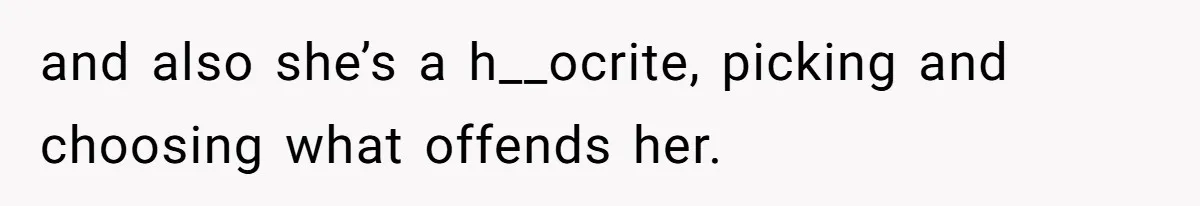 and also she’s a h__ocrite, picking and choosing what offends her.