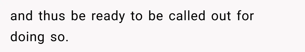 and thus be ready to be called out for doing so.
