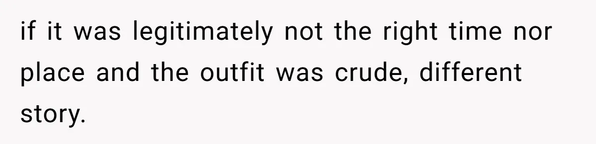 if it was legitimately not the right time nor place and the outfit was crude, different story.