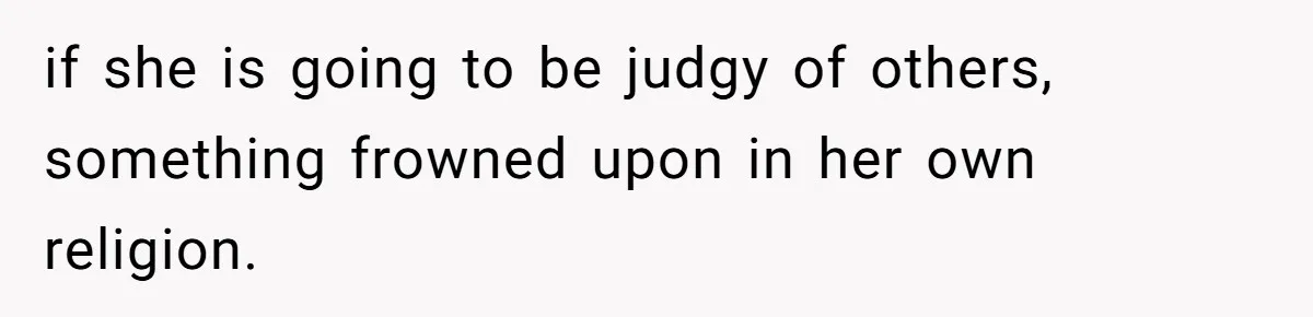 if she is going to be judgy of others, something frowned upon in her own religion.