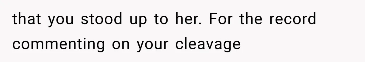 that you stood up to her. For the record commenting on your cleavage