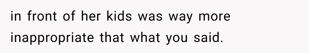 in front of her kids was way more inappropriate that what you said.