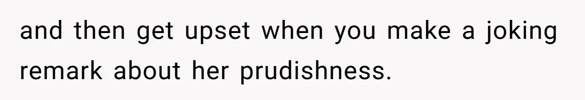 and then get upset when you make a joking remark about her prudishness.