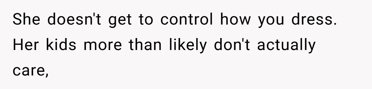 She doesn't get to control how you dress. Her kids more than likely don't actually care,