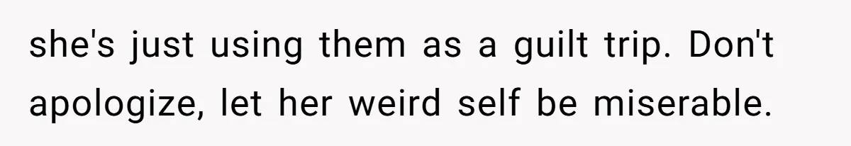 she's just using them as a guilt trip. Don't apologize, let her weird self be miserable.