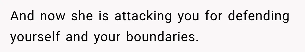 And now she is attacking you for defending yourself and your boundaries.