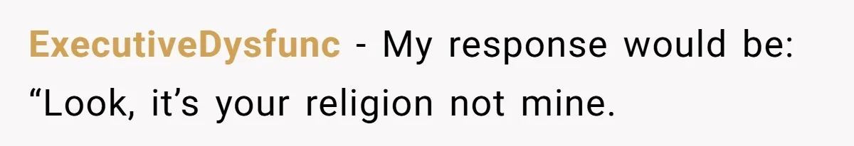ExecutiveDysfunc − My response would be: “Look, it’s your religion not mine.