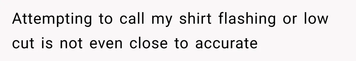 Attempting to call my shirt flashing or low cut is not even close to accurate