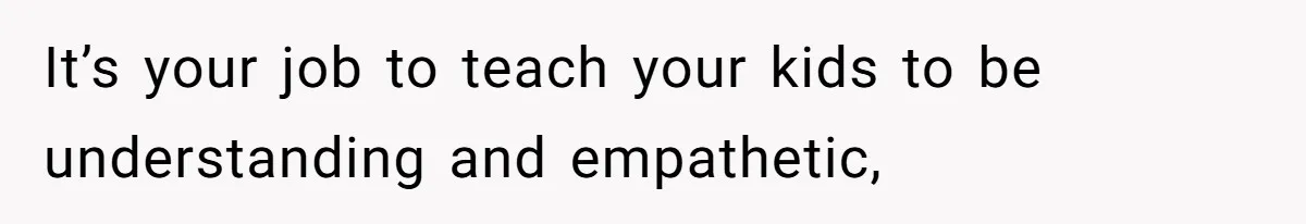 It’s your job to teach your kids to be understanding and empathetic,
