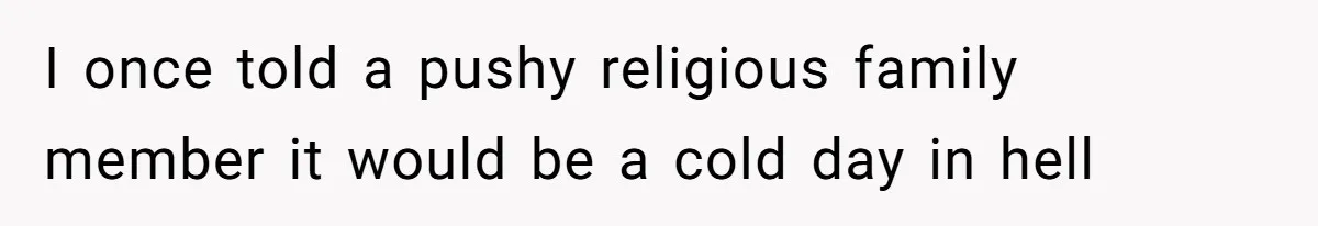 I once told a pushy religious family member it would be a cold day in hell