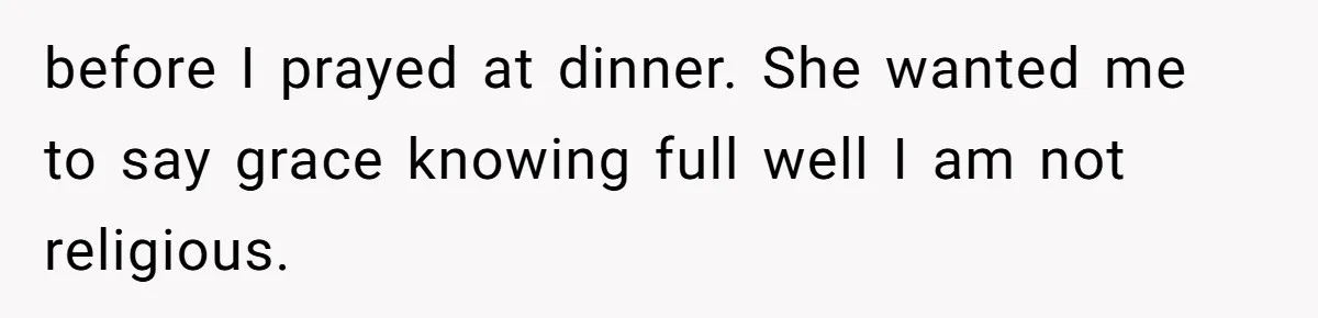 before I prayed at dinner. She wanted me to say grace knowing full well I am not religious.