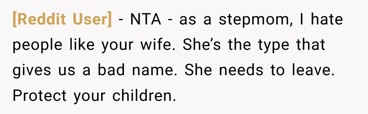 [Reddit User] − NTA - as a stepmom, I hate people like your wife. She’s the type that gives us a bad name. She needs to leave. Protect your children.