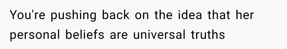 You're pushing back on the idea that her personal beliefs are universal truths